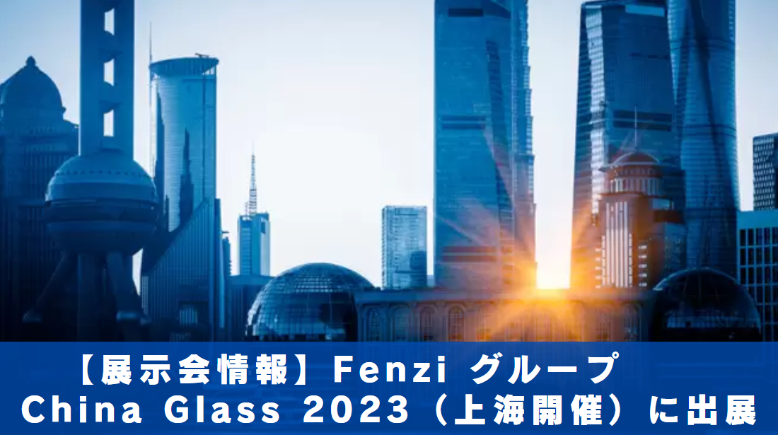 【展示会情報】FENZIグループ；China Glass 2023（上海開催）に出展