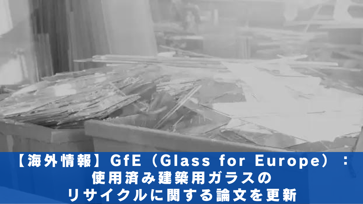 【海外情報】GfE（Glass for Europe）：使用済み建築用ガラスのリサイクルに関する論文を更新